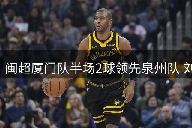闽超厦门队半场2球领先泉州队 刘林组合建功