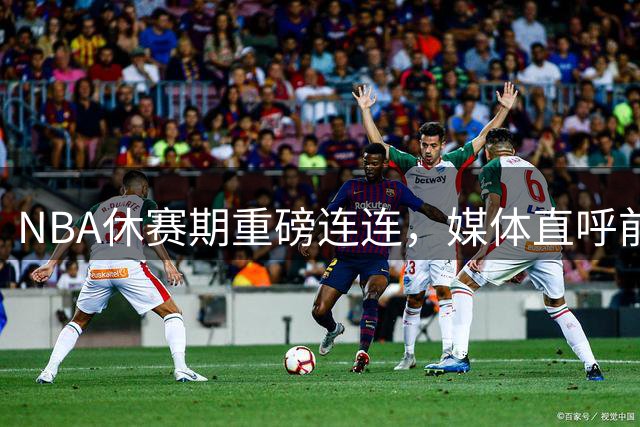 NBA休赛期重磅连连，媒体直呼前所未见